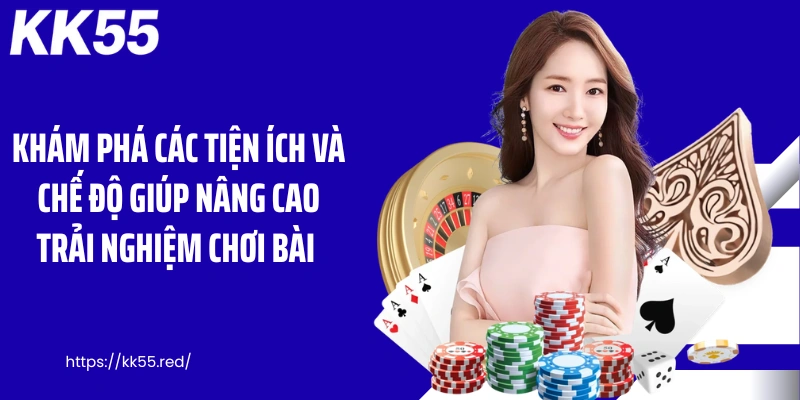 Khám phá các tiện ích và chế độ giúp nâng cao trải nghiệm chơi bài